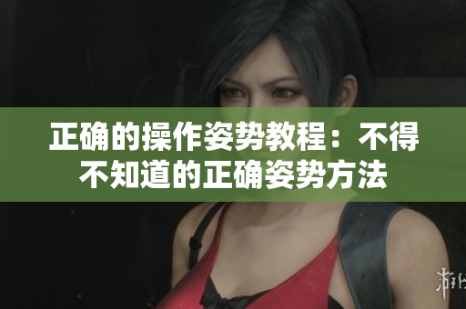 正確的操作姿勢(shì)教程：不得不知道的正確姿勢(shì)方法