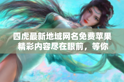 四虎最新地域網(wǎng)名免費蘋果 精彩內(nèi)容盡在眼前，等你來體驗！