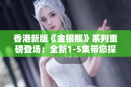 香港新版《金銀瓶》系列重磅登場(chǎng)：全新1-5集帶您探索古代奇幻世界