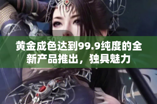 黃金成色達(dá)到99.9純度的全新產(chǎn)品推出，獨(dú)具魅力