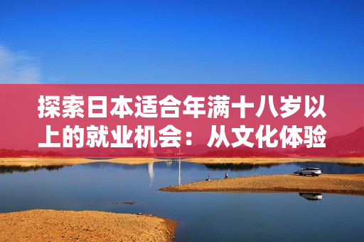 探索日本適合年滿十八歲以上的就業(yè)機(jī)會(huì)：從文化體驗(yàn)到專業(yè)職場(chǎng)，一覽無(wú)余