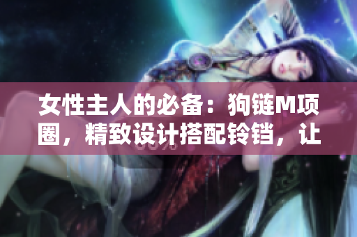 女性主人的必備：狗鏈M項圈，精致設計搭配鈴鐺，讓母狗走起來更時尚