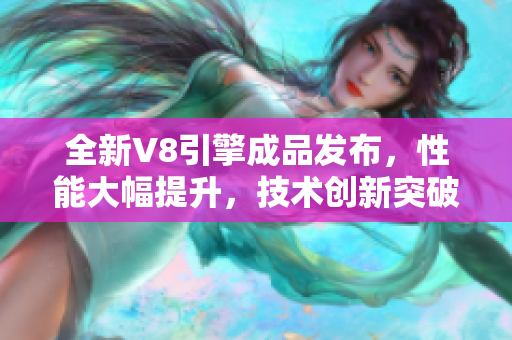 全新V8引擎成品發(fā)布，性能大幅提升，技術創(chuàng)新突破