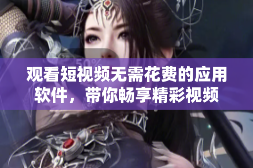 觀看短視頻無需花費的應用軟件，帶你暢享精彩視頻