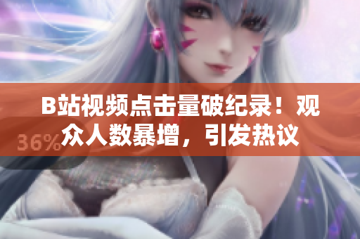 B站視頻點擊量破紀錄！觀眾人數(shù)暴增，引發(fā)熱議