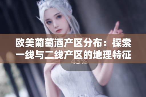 歐美葡萄酒產(chǎn)區(qū)分布：探索一線與二線產(chǎn)區(qū)的地理特征及品質特點