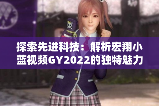探索先進科技：解析宏翔小藍視頻GY2022的獨特魅力與創(chuàng)新之處