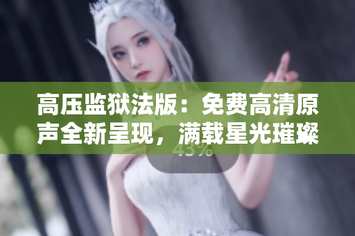 高壓監(jiān)獄法版：免費高清原聲全新呈現(xiàn)，滿載星光璀璨