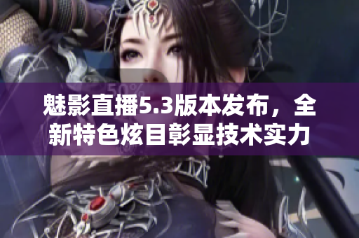 魅影直播5.3版本發(fā)布，全新特色炫目彰顯技術(shù)實(shí)力
