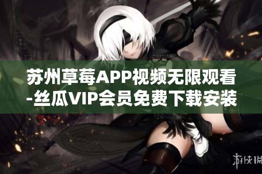 蘇州草莓APP視頻無限觀看-絲瓜VIP會(huì)員免費(fèi)下載安裝