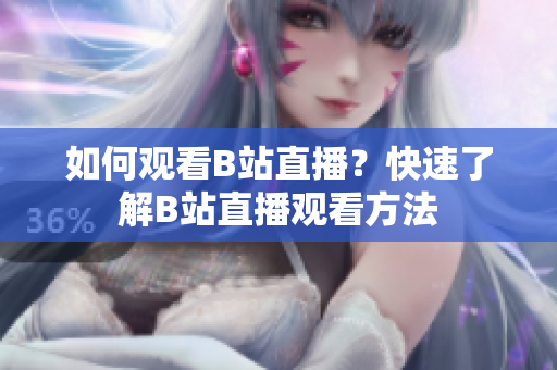 如何觀看B站直播？快速了解B站直播觀看方法