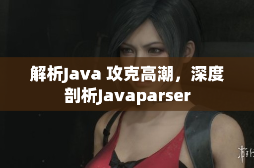 解析Java 攻克高潮，深度剖析Javaparser