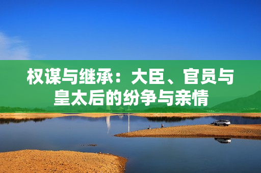 權(quán)謀與繼承：大臣、官員與皇太后的紛爭(zhēng)與親情