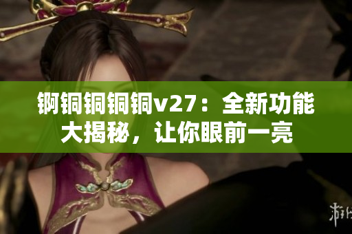 錒銅銅銅銅v27：全新功能大揭秘，讓你眼前一亮