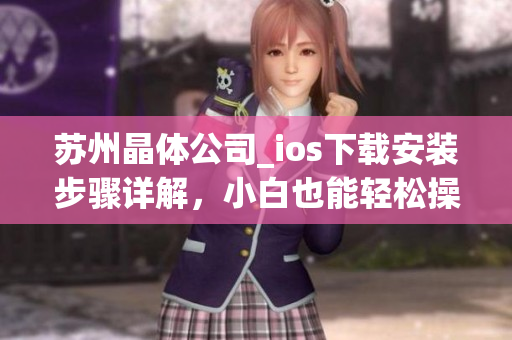 蘇州晶體公司_ios下載安裝步驟詳解，小白也能輕松操作