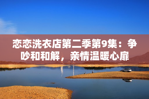 戀戀洗衣店第二季第9集：爭吵和和解，親情溫暖心扉