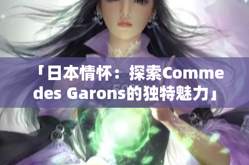 「日本情懷：探索Comme des Garons的獨特魅力」