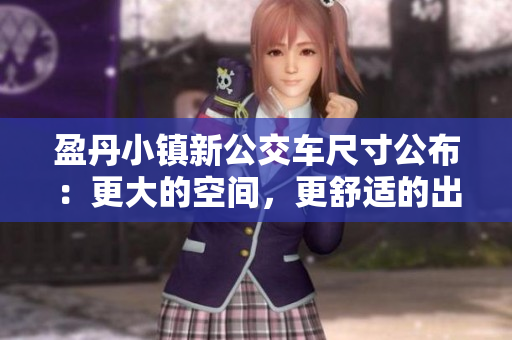 盈丹小鎮(zhèn)新公交車尺寸公布：更大的空間，更舒適的出行體驗(yàn)
