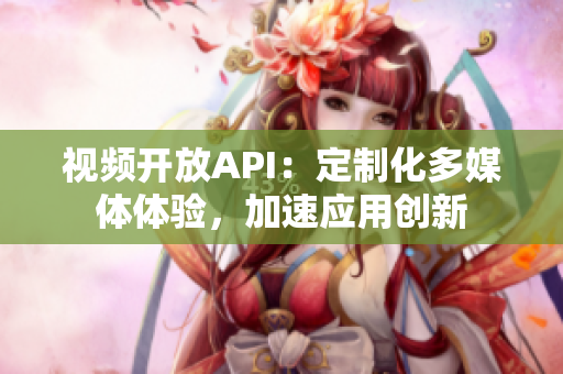 視頻開放API：定制化多媒體體驗(yàn)，加速應(yīng)用創(chuàng)新