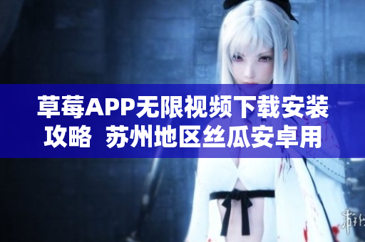 草莓APP無(wú)限視頻下載安裝攻略  蘇州地區(qū)絲瓜安卓用戶必看