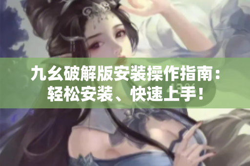九幺破解版安裝操作指南：輕松安裝、快速上手！