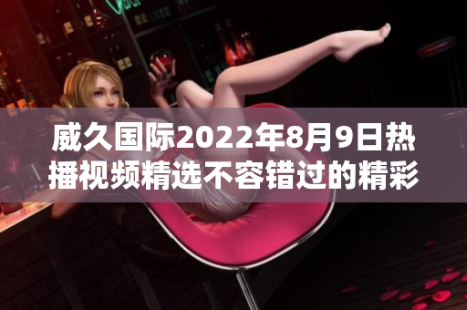 威久國(guó)際2022年8月9日熱播視頻精選不容錯(cuò)過(guò)的精彩瞬間