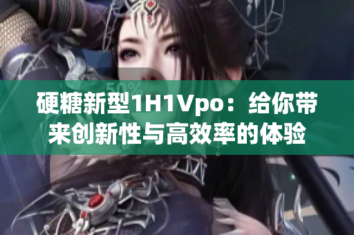 硬糖新型1H1Vpo：給你帶來創(chuàng)新性與高效率的體驗