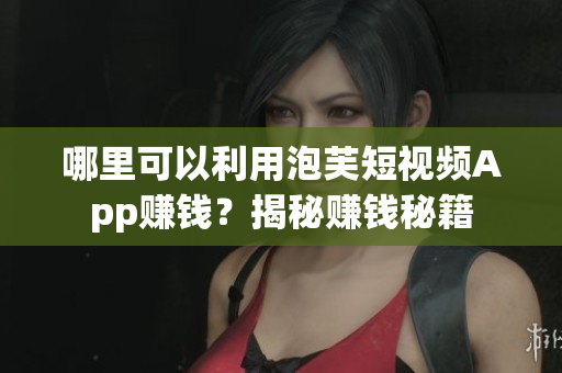 哪里可以利用泡芙短視頻App賺錢？揭秘賺錢秘籍