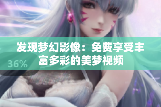 發(fā)現(xiàn)夢幻影像：免費享受豐富多彩的美夢視頻