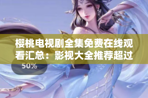 櫻桃電視劇全集免費(fèi)在線觀看匯總：影視大全推薦超過(guò)百部精選劇集