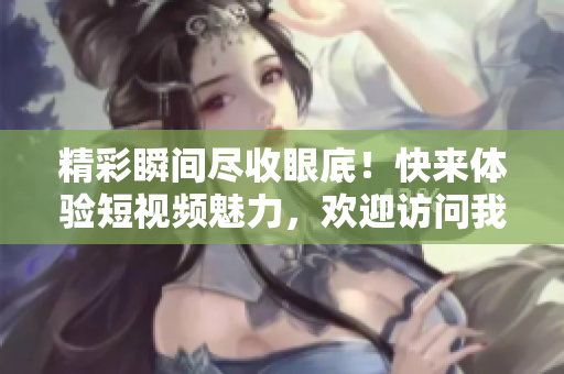 精彩瞬間盡收眼底！快來體驗短視頻魅力，歡迎訪問我們的視頻入口頁面！