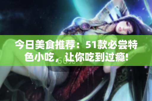 今日美食推薦：51款必嘗特色小吃，讓你吃到過(guò)癮!