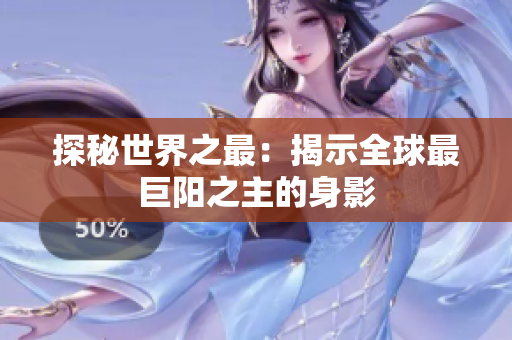 探秘世界之最：揭示全球最巨陽之主的身影