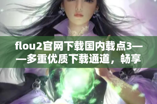 flou2官網(wǎng)下載國(guó)內(nèi)載點(diǎn)3——多重優(yōu)質(zhì)下載通道，暢享高速下載體驗(yàn)