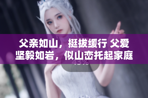 父親如山，挺拔緩行 父愛堅(jiān)毅如巖，似山巒托起家庭愿景