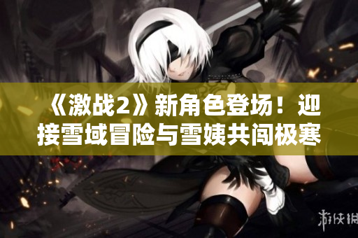 《激戰(zhàn)2》新角色登場！迎接雪域冒險與雪姨共闖極寒世界