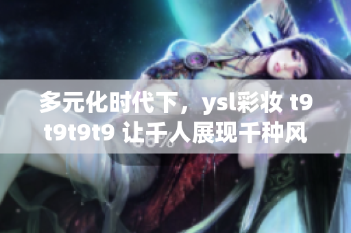 多元化時(shí)代下，ysl彩妝 t9t9t9t9 讓千人展現(xiàn)千種風(fēng)情