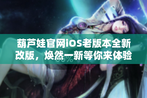 葫蘆娃官網(wǎng)iOS老版本全新改版，煥然一新等你來(lái)體驗(yàn)