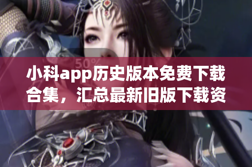 小科app歷史版本免費(fèi)下載合集，匯總最新舊版下載資源