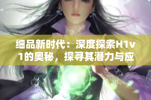 細(xì)品新時(shí)代：深度探索H1v1的奧秘，探尋其潛力與應(yīng)用