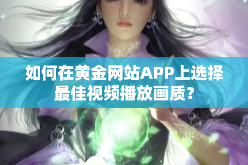 如何在黃金網(wǎng)站APP上選擇最佳視頻播放畫質(zhì)？
