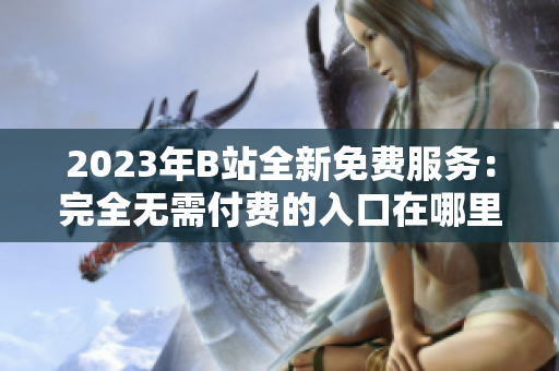 2023年B站全新免費(fèi)服務(wù)：完全無需付費(fèi)的入口在哪里？