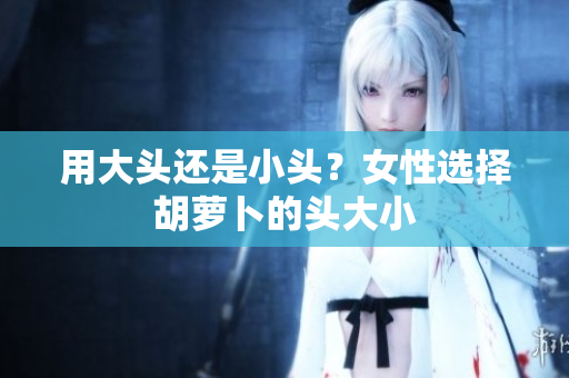 用大頭還是小頭？女性選擇胡蘿卜的頭大小