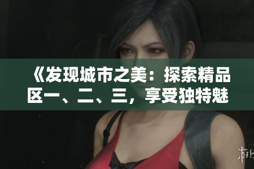 《發(fā)現(xiàn)城市之美：探索精品區(qū)一、二、三，享受獨(dú)特魅力》