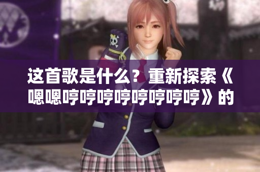 這首歌是什么？重新探索《嗯嗯哼哼哼哼哼哼哼哼》的音樂密碼