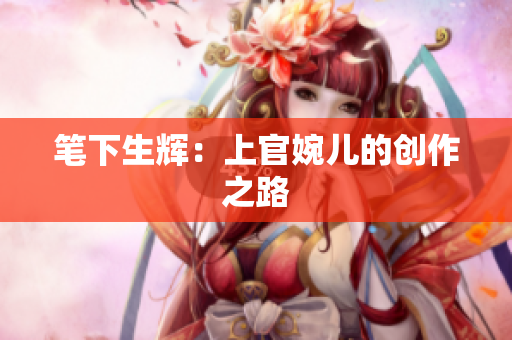 筆下生輝：上官婉兒的創(chuàng)作之路