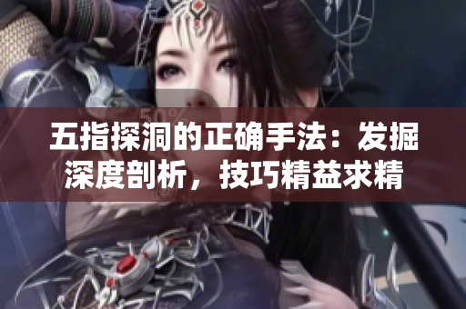五指探洞的正確手法：發(fā)掘深度剖析，技巧精益求精