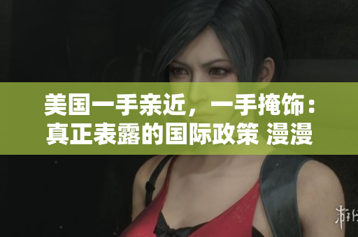 美國(guó)一手親近，一手掩飾：真正表露的國(guó)際政策 漫漫漫畫免費(fèi)漫畫入口頁(yè)面彈窗