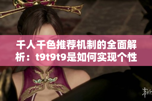 千人千色推薦機(jī)制的全面解析：t9t9t9是如何實(shí)現(xiàn)個(gè)性化推薦的？
