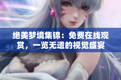 絕美夢(mèng)境集錦：免費(fèi)在線觀賞，一覽無(wú)遺的視覺盛宴